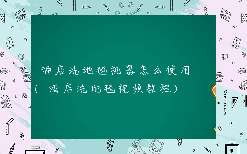 酒店洗地毯机器怎么使用 (酒店洗地毯视频教程)